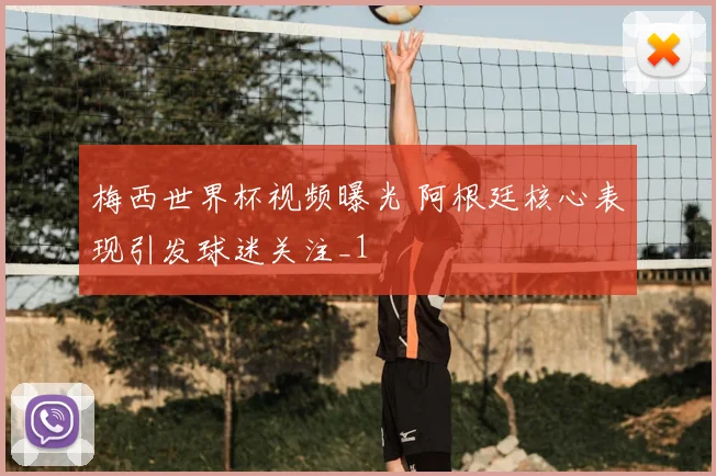 梅西世界杯视频曝光 阿根廷核心表现引发球迷关注_1