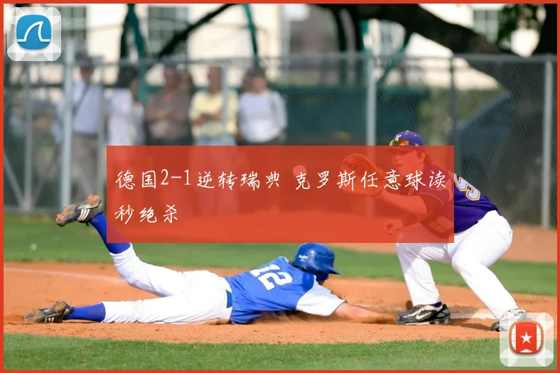 德国2-1逆转瑞典 克罗斯任意球读秒绝杀