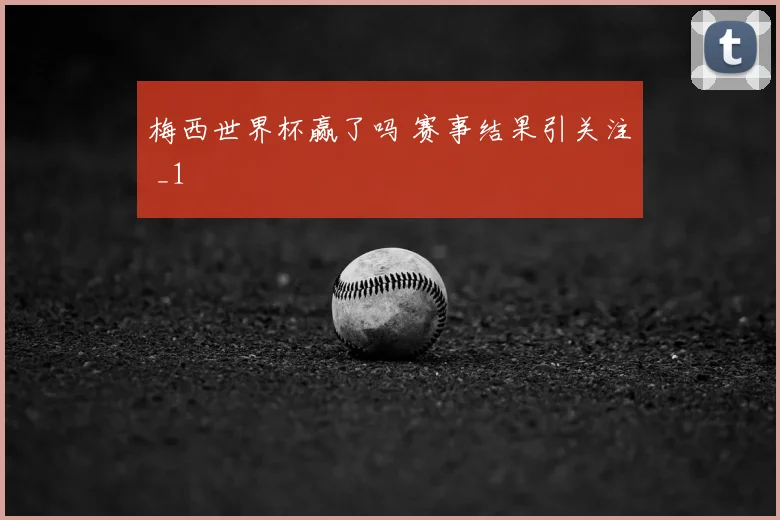 梅西世界杯赢了吗 赛事结果引关注 _1