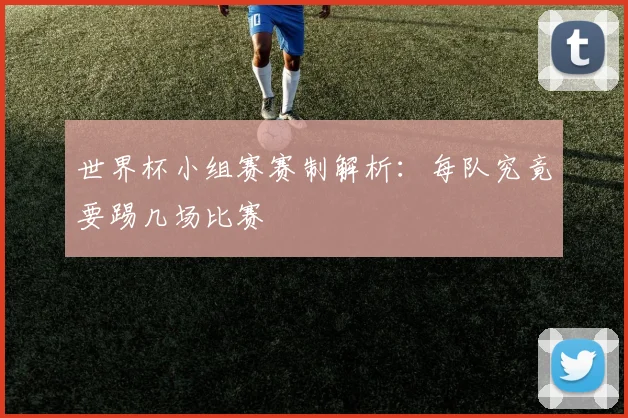 世界杯小组赛赛制解析：每队究竟要踢几场比赛