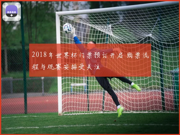 2018年世界杯门票预订开启 购票流程与观赛安排受关注