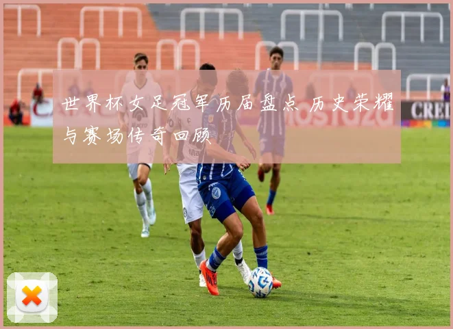 世界杯女足冠军历届盘点 历史荣耀与赛场传奇回顾