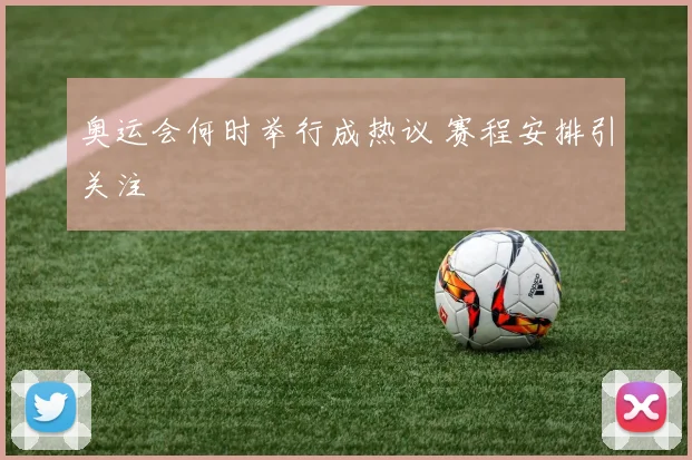 奥运会何时举行成热议 赛程安排引关注