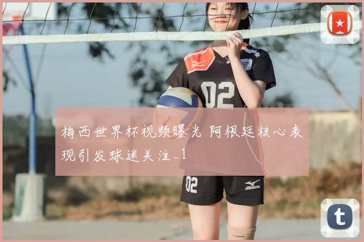 梅西世界杯视频曝光 阿根廷核心表现引发球迷关注_1