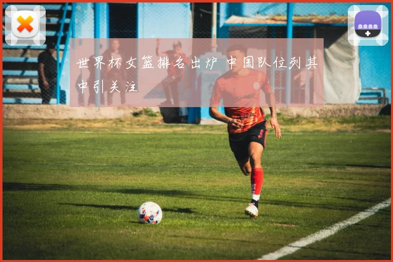 世界杯女篮排名出炉 中国队位列其中引关注