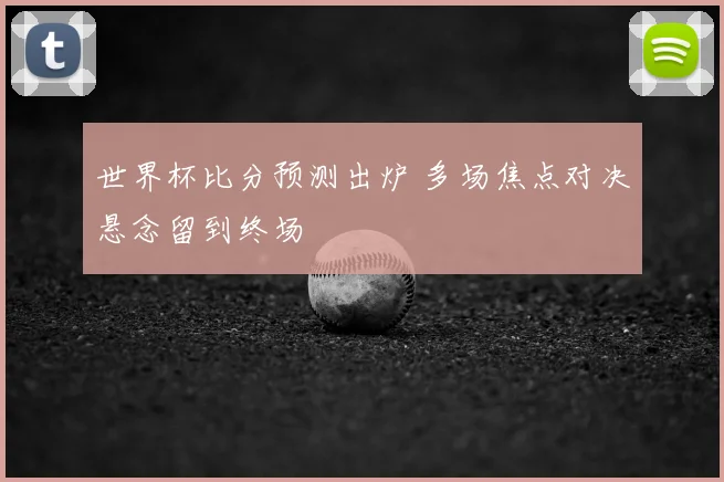 世界杯比分预测出炉 多场焦点对决悬念留到终场