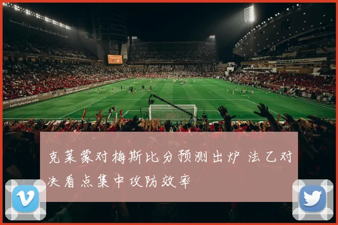 克莱蒙对梅斯比分预测出炉 法乙对决看点集中攻防效率