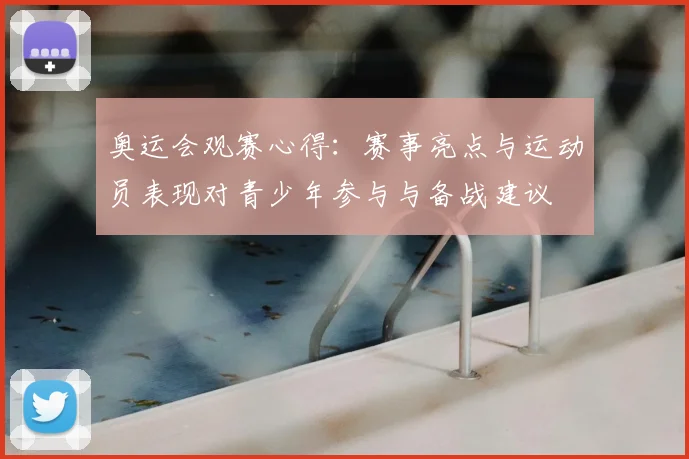 奥运会观赛心得:赛事亮点与运动员表现对青少年参与与备战建议