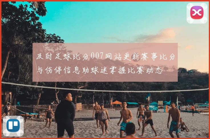 及时足球比分007网站更新赛事比分与伤停信息助球迷掌握比赛动态