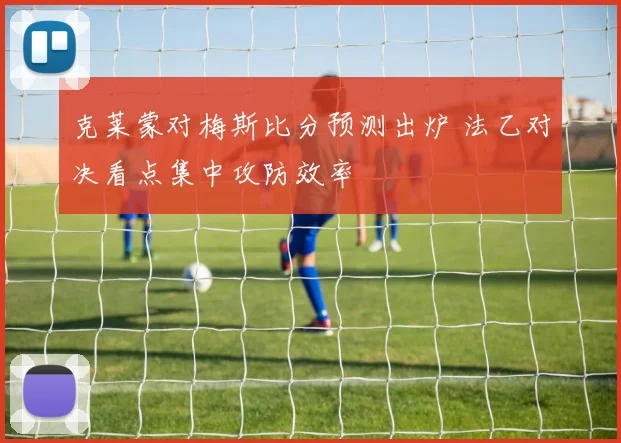 克莱蒙对梅斯比分预测出炉 法乙对决看点集中攻防效率