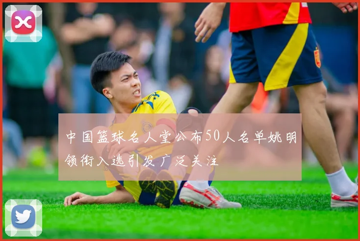 中国篮球名人堂公布50人名单姚明领衔入选引发广泛关注