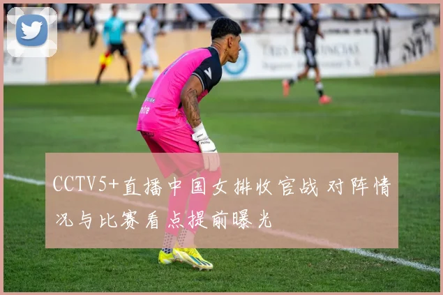 CCTV5+直播中国女排收官战 对阵情况与比赛看点提前曝光