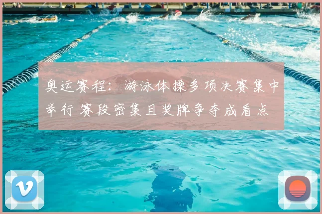 奥运赛程:游泳体操多项决赛集中举行 赛段密集且奖牌争夺成看点