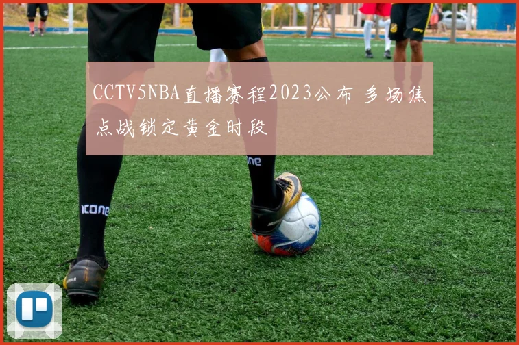 CCTV5NBA直播赛程2023公布 多场焦点战锁定黄金时段