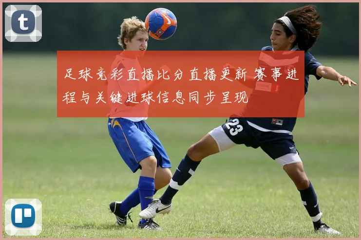 足球竞彩直播比分直播更新 赛事进程与关键进球信息同步呈现