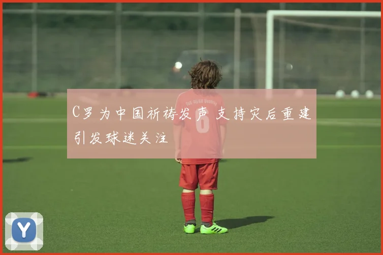 C罗为中国祈祷发声 支持灾后重建引发球迷关注