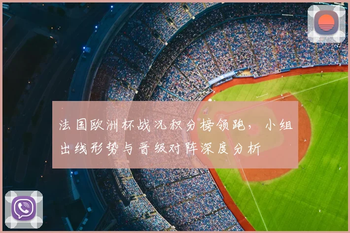 法国欧洲杯战况积分榜领跑，小组出线形势与晋级对阵深度分析