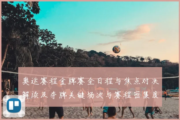 奥运赛程金牌赛全日程与焦点对决解读及夺牌关键场次与赛程密集度评估