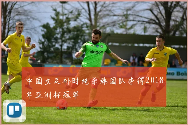 中国女足补时绝杀韩国队夺得2018年亚洲杯冠军