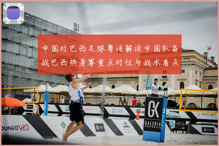 中国对巴西足球粤语解读中国队备战巴西热身赛重点对位与战术看点