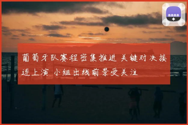 葡萄牙队赛程密集推进 关键对决接连上演 小组出线前景受关注