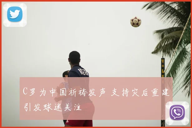 C罗为中国祈祷发声 支持灾后重建引发球迷关注