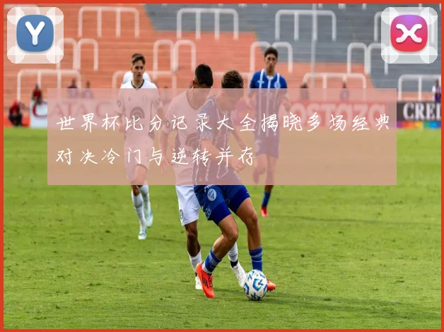 世界杯比分记录大全揭晓多场经典对决冷门与逆转并存