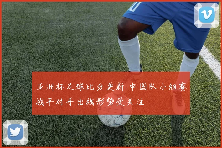 亚洲杯足球比分更新 中国队小组赛战平对手出线形势受关注