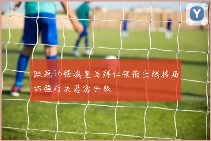 欧冠16强战皇马拜仁领衔出线格局四强对决悬念升级