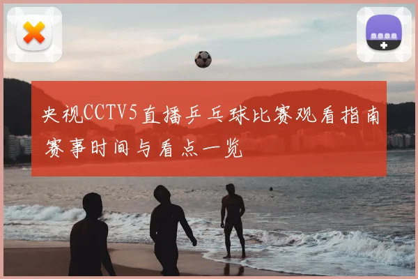 央视CCTV5直播乒乓球比赛观看指南 赛事时间与看点一览