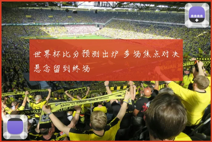 世界杯比分预测出炉 多场焦点对决悬念留到终场