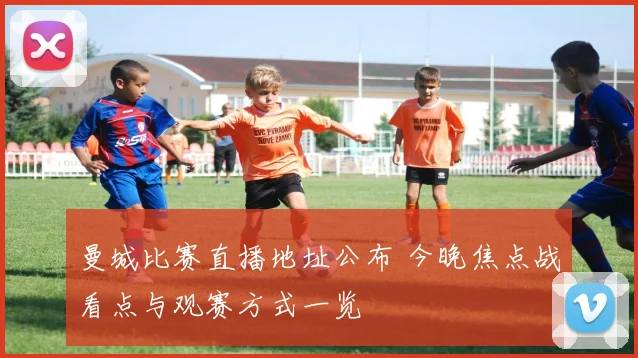 曼城比赛直播地址公布 今晚焦点战看点与观赛方式一览