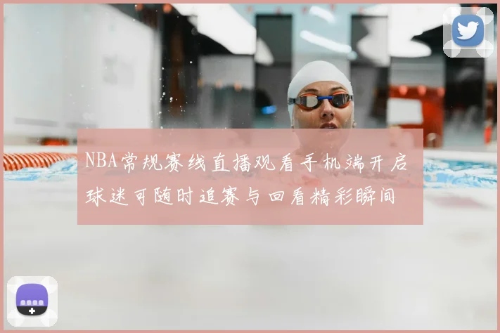 NBA常规赛线直播观看手机端开启 球迷可随时追赛与回看精彩瞬间