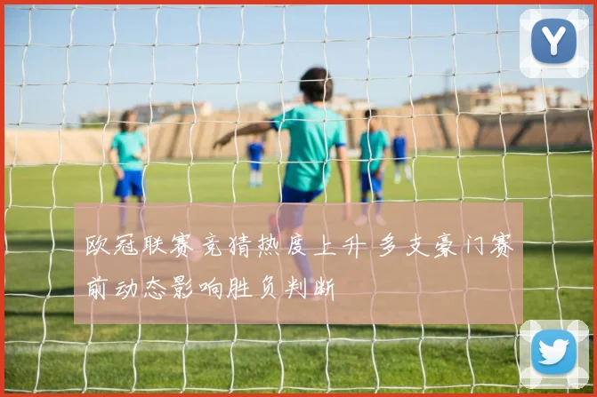 欧冠联赛竞猜热度上升 多支豪门赛前动态影响胜负判断
