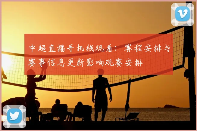 中超直播手机线观看：赛程安排与赛事信息更新影响观赛安排