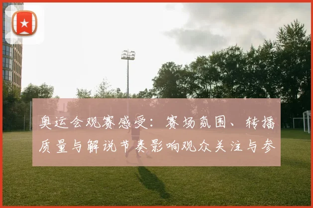 奥运会观赛感受:赛场氛围、转播质量与解说节奏影响观众关注与参与度
