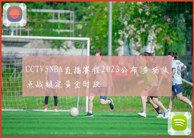 CCTV5NBA直播赛程2023公布 多场焦点战锁定黄金时段
