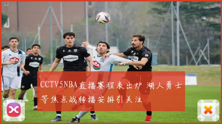 CCTV5NBA直播赛程表出炉 湖人勇士等焦点战转播安排引关注