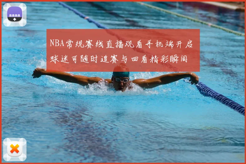 NBA常规赛线直播观看手机端开启 球迷可随时追赛与回看精彩瞬间