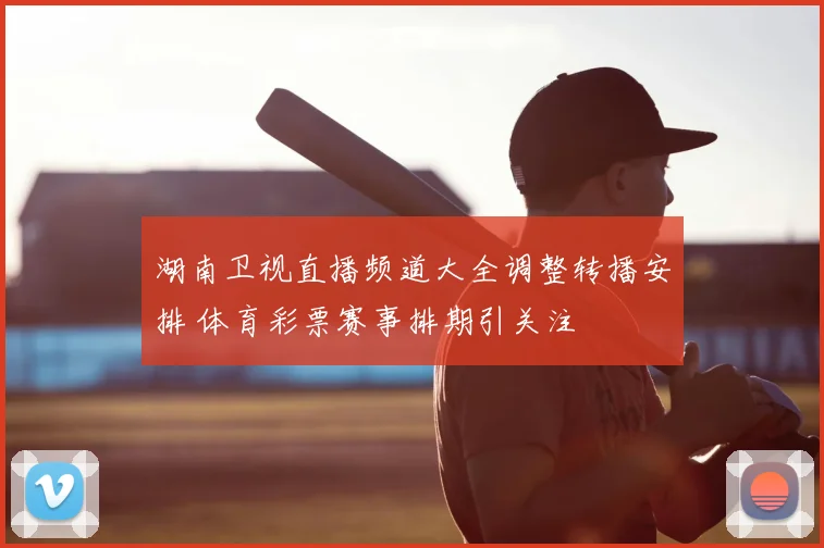 湖南卫视直播频道大全调整转播安排 体育彩票赛事排期引关注