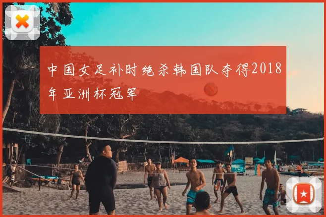 中国女足补时绝杀韩国队夺得2018年亚洲杯冠军