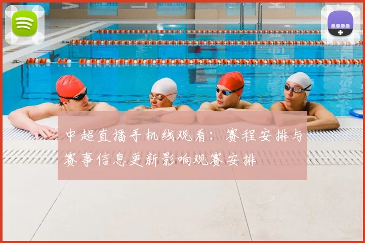 中超直播手机线观看：赛程安排与赛事信息更新影响观赛安排