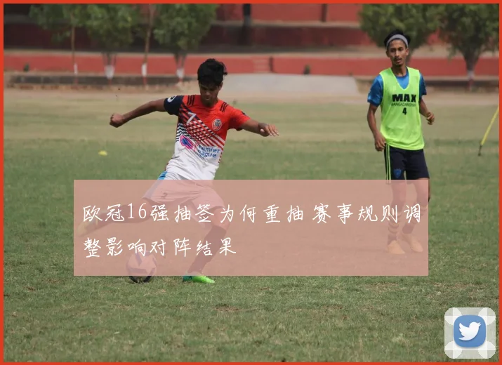 欧冠16强抽签为何重抽 赛事规则调整影响对阵结果