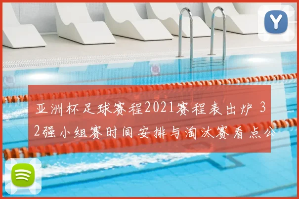 亚洲杯足球赛程2021赛程表出炉 32强小组赛时间安排与淘汰赛看点公布