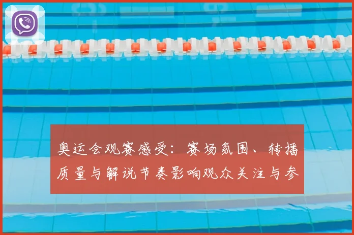 奥运会观赛感受：赛场氛围、转播质量与解说节奏影响观众关注与参与度