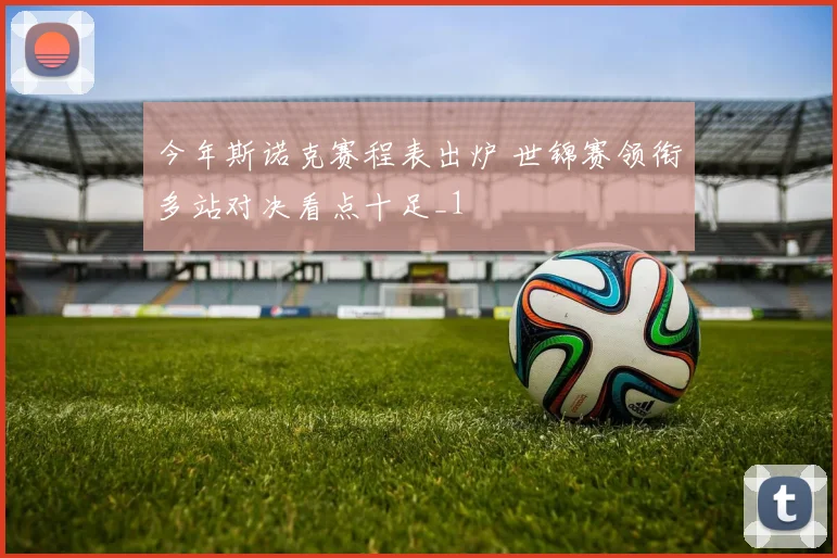 今年斯诺克赛程表出炉 世锦赛领衔多站对决看点十足_1