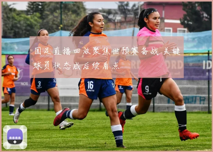 国足直播回放聚焦世预赛备战 关键球员状态成后续看点