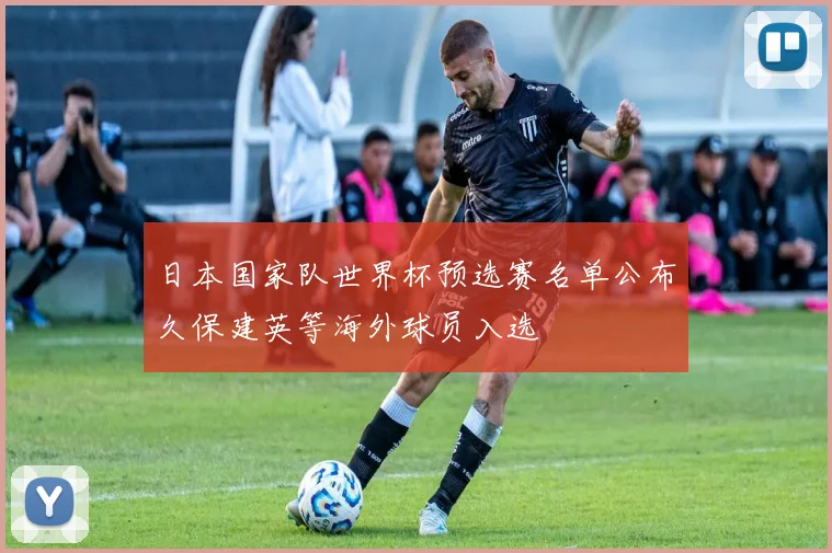 日本国家队世界杯预选赛名单公布久保建英等海外球员入选