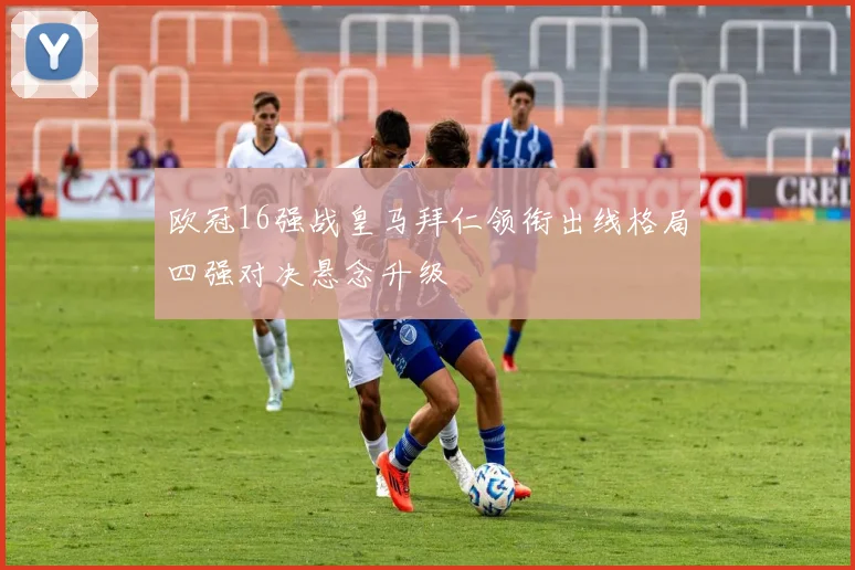 欧冠16强战皇马拜仁领衔出线格局四强对决悬念升级