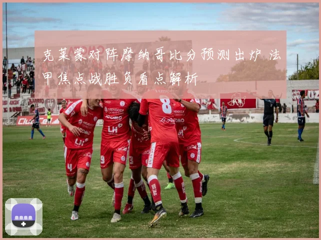 克莱蒙对阵摩纳哥比分预测出炉 法甲焦点战胜负看点解析